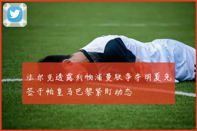 法尔克透露利物浦曼联争夺明夏免签于帕皇马巴黎紧盯动态