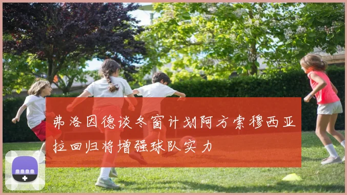弗洛因德谈冬窗计划阿方索穆西亚拉回归将增强球队实力